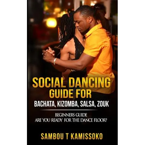 Social Dancing Guide for Bachata, Kizomba, Salsa, Zouk: Beginners Guide Are You Ready for the Dance Floor?