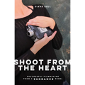 Shoot from the Heart: Successful Filmmaking from a Sundance Rebel