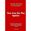 You Can Do The Splits! Scientific Stretching for Fast Results!: Everything You Need to Know to Achieve Maximum Flexibility as Quickly, Safely and Effi