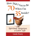 How Did I Get to Be 70 When I'm 35 Inside?: Spiritual Surprises of Later Life