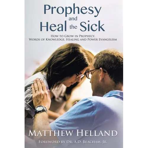 Prophesy and Heal the Sick: How to Grow in Prophecy, Words of Knowledge, Healing, and Power Evangelism