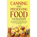 Canning and Preserving Food for Beginners: The Complete Guide to store everything in jars ( canned meat, jams, vegetables, jellies, pickles ) - homema