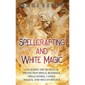 Spellcrafting and White Magic: Unlocking the Secrets of Protection Spells, Blessings, Spellcasting, Candle Magick, and Wiccan Rituals