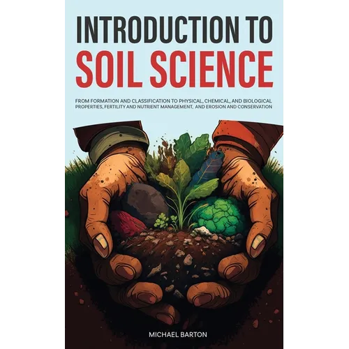 Introduction to Soil Science: From Formation and Classification to Physical, Chemical, and Biological Properties, Fertility and Nutrient Management, a