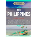 The Philippines: Your Ultimate Guide to Traveling, Culture, History, Food and More: Experience Everything Travel Guide Collection