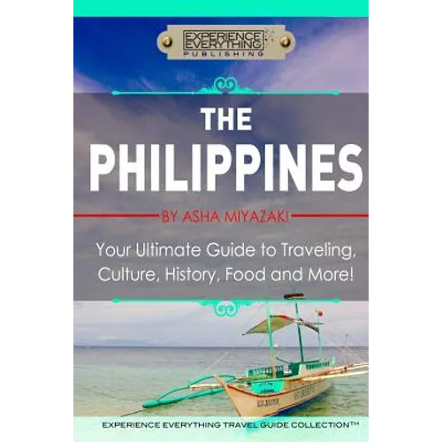 The Philippines: Your Ultimate Guide to Traveling, Culture, History, Food and More: Experience Everything Travel Guide Collection