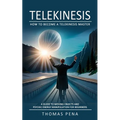 Telekinesis: How to Become a Telekinesis Master (A Guide to Moving Objects and Psychic Energy Manipulation for Beginners)