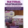Natural Soapmaking Guide for Beginners: Learn to Make Beautiful DIY Homemade Soap with Organic Ingredients - Using Melt and Pour Process, Cold Process