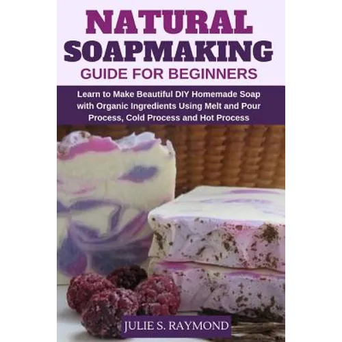 Natural Soapmaking Guide for Beginners: Learn to Make Beautiful DIY Homemade Soap with Organic Ingredients - Using Melt and Pour Process, Cold Process