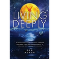 Living Deeply: A Transformational Journey Through Deep Pain, Loss and Abandonment to Healing, Self-Love and Miracles