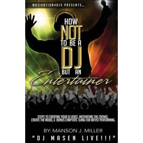 Motivation4DJS Present's How Not To Be A DJ But An Entertainer: Steps to Creating your DJ Voice, Motivating the Crowd, Creating the Mood & Bonus Chapt