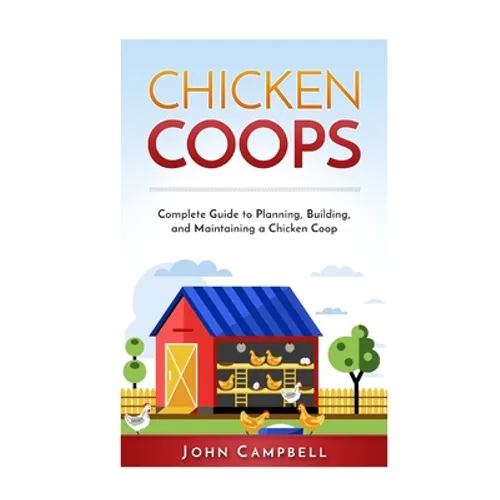 Chicken Coops: Complete Guide to Planning, Building, and Maintaining a Chicken Coop