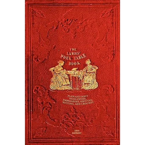 The Ladies' Work-Table Book - 1844 Reprint: Plain And Fancy Needlework, Embroidery, Knitting, Netting And Crochet