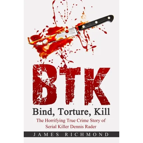 BTK - Bind, Torture, Kill: The Horrifying True Crime Story of Serial Killer Dennis Rader