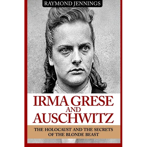 Irma Grese & Auschwitz: Holocaust and the Secrets of the The Blonde Beast