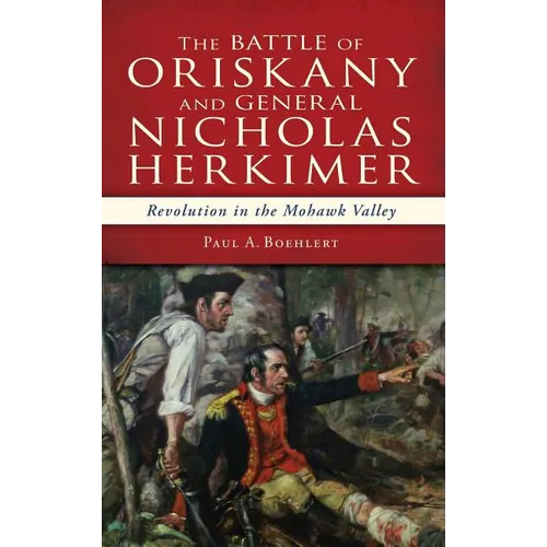The Battle of Oriskany and General Nicholas Herkimer: Revolution in the Mohawk Valley