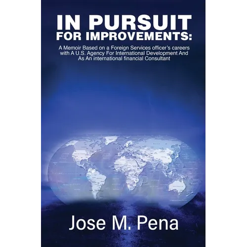 In Pursuit for Improvements: A Memoir Based on a Forty-Year Foreign Services Officer's Careers with the U.S. Agency for International Development and