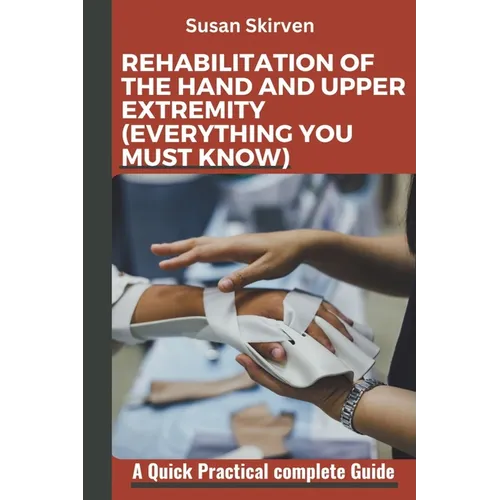 Rehabilitation of the Hand and Upper Extremity (Everything You Must Know): A Quick Practical complete Guide