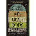 Over My Dead Body: Unearthing the Hidden History of America's Cemeteries