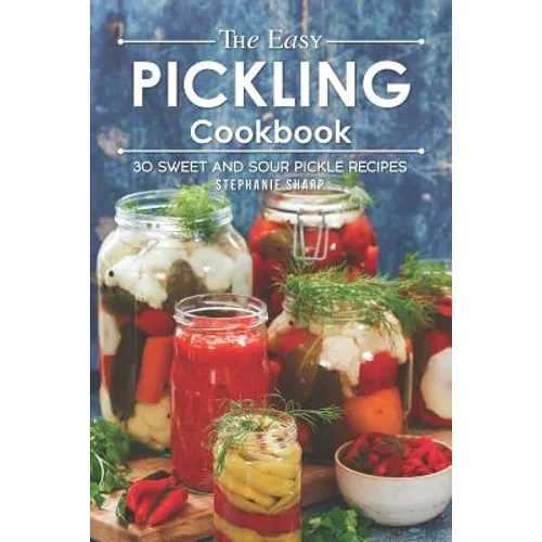 The Easy Pickling Cookbook: 30 Sweet and Sour Pickle Recipes