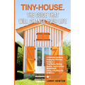 Tiny-House. The Guide that Will Change Your Life: A Practical Guide to Changing Lifestyle, Living in a Tiny Home, Saving Money, Appreciating Minimalis