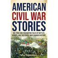 American Civil War Stories: 50+ True and Fascinating Tales of Battles, Heroes, and the People Who Changed History