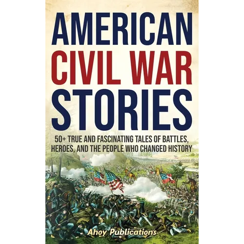 American Civil War Stories: 50+ True and Fascinating Tales of Battles, Heroes, and the People Who Changed History