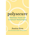 Polysecure: Attachment, Trauma and Consensual Nonmonogamy