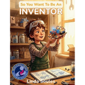 So You Want To Be An Inventor: A Kids' Guide to Invention, Creative Problem-Solving, Patents and Prototypes, and the Brilliant Minds Who Change the Wo