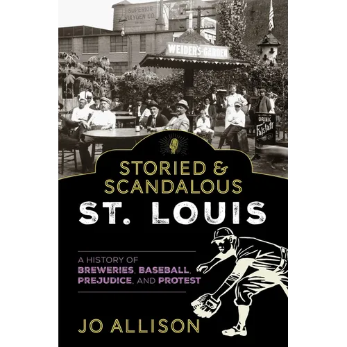 Storied & Scandalous St. Louis: A History of Breweries, Baseball, Prejudice, and Protest
