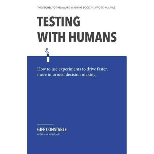 Testing with Humans: How to Use Experiments to Drive Faster, More Informed Decision Making.