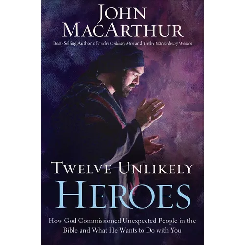 Twelve Unlikely Heroes: How God Commissioned Unexpected People in the Bible and What He Wants to Do with You