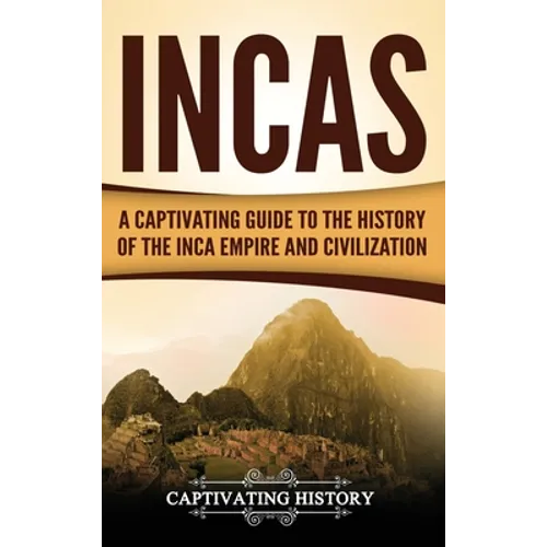 Incas: A Captivating Guide to the History of the Inca Empire and Civilization