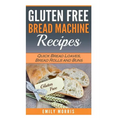 Gluten Free Bread Machine Recipes: Quick Bread Loaves, Bread Rolls and Buns