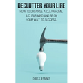 Declutter your life: How to organise a clean home, a clear mind and be on your way to success