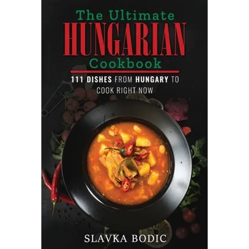 The Ultimate Hungarian Cookbook: 111 Dishes From Hungary To Cook Right Now