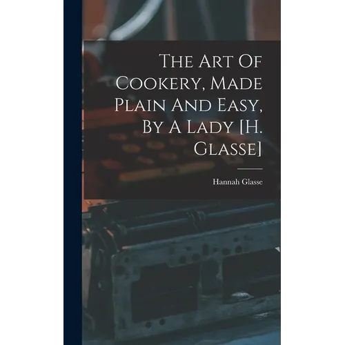 The Art Of Cookery, Made Plain And Easy, By A Lady [h. Glasse]