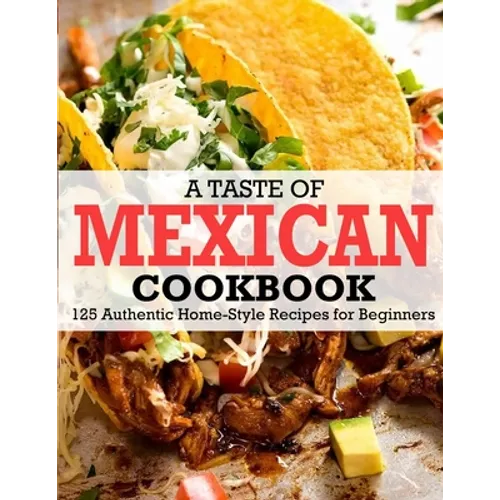 A Taste Of Mexican Cookbook: 125 Authentic Home-Style Recipes for Beginners