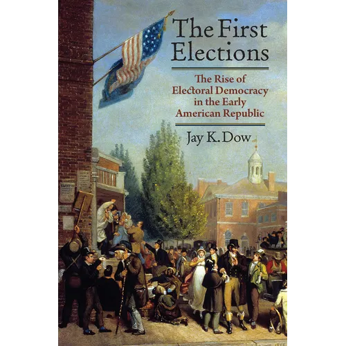The First Elections: The Rise of Electoral Democracy in the Early American Republic