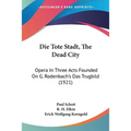 Die Tote Stadt, The Dead City: Opera In Three Acts Founded On G. Rodenbach's Das Trugbild (1921)