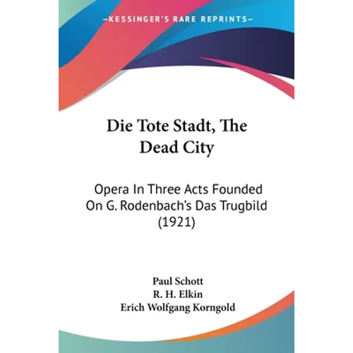 Die Tote Stadt, The Dead City: Opera In Three Acts Founded On G. Rodenbach's Das Trugbild (1921)