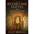 The Byzantine Empire: A Complete Overview Of The Byzantine Empire History from Start to Finish