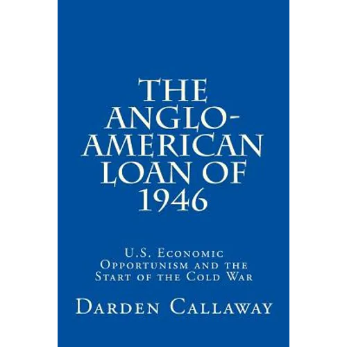 The Anglo-American Loan of 1946: U.S. Economic Opportunism and the Start of the Cold War