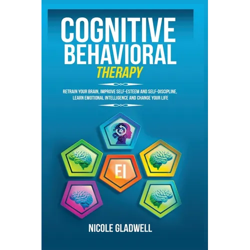 Cognitive Behavioral Therapy: Retrain Your Brain, Improve Self-Esteem and Self-Discipline, Learn Emotional Intelligence and Change Your Life