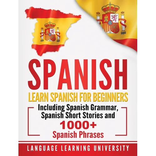 Spanish: Learn Spanish For Beginners Including Spanish Grammar, Spanish Short Stories and 1000+ Spanish Phrases