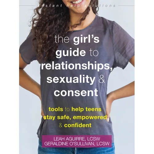 The Girl's Guide to Relationships, Sexuality, and Consent: Tools to Help Teens Stay Safe, Empowered, and Confident