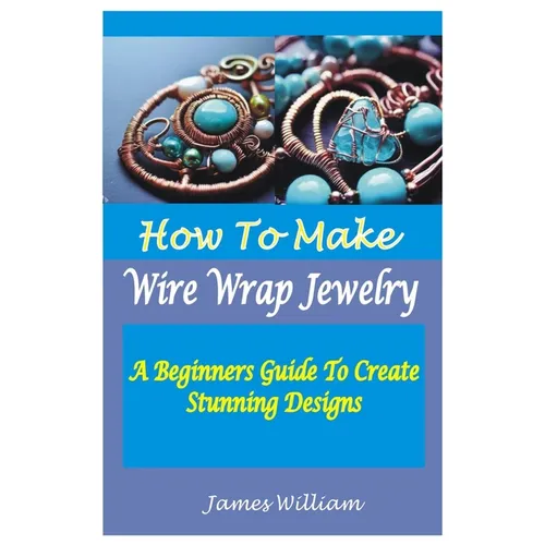 How to Make Wire Wrap Jewelry: A Beginners Guide To Create Stunning Designs