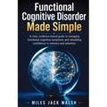 Functional Cognitive Disorder Made Simple: A clear, evidence-based guide to managing functional cognitive symptoms and rebuilding confidence in memory