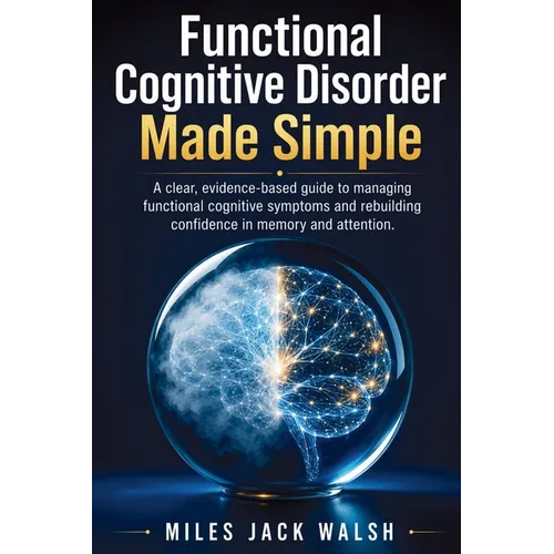 Functional Cognitive Disorder Made Simple: A clear, evidence-based guide to managing functional cognitive symptoms and rebuilding confidence in memory