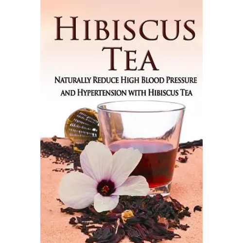 Hibiscus Tea: Naturally Reduce High Blood Pressure and Hypertension with Hibiscus Tea